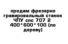 продам фрезерно гравировальный станок ЧПУ cnc 707-2  400*600*100 (по дереву)